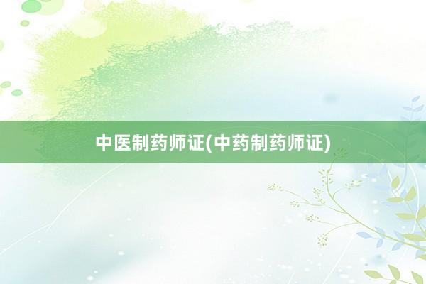 中医制药师证(中药制药师证)
