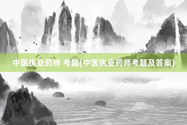 中医执业药师 考题(中医执业药师考题及答案)