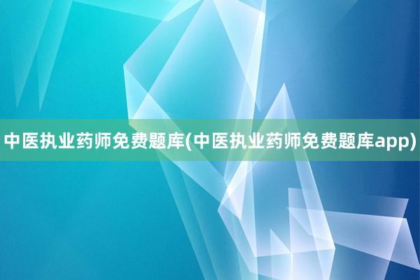 中医执业药师免费题库(中医执业药师免费题库app)