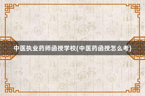 中医执业药师函授学校(中医药函授怎么考)