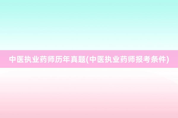 中医执业药师历年真题(中医执业药师报考条件)