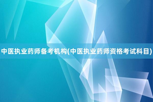 中医执业药师备考机构(中医执业药师资格考试科目)