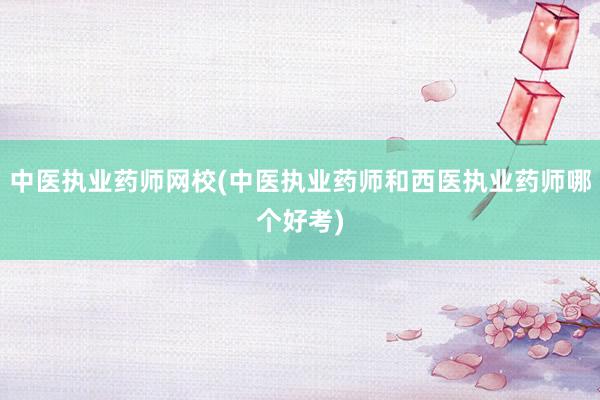 中医执业药师网校(中医执业药师和西医执业药师哪个好考)