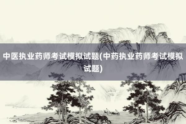 中医执业药师考试模拟试题(中药执业药师考试模拟试题)