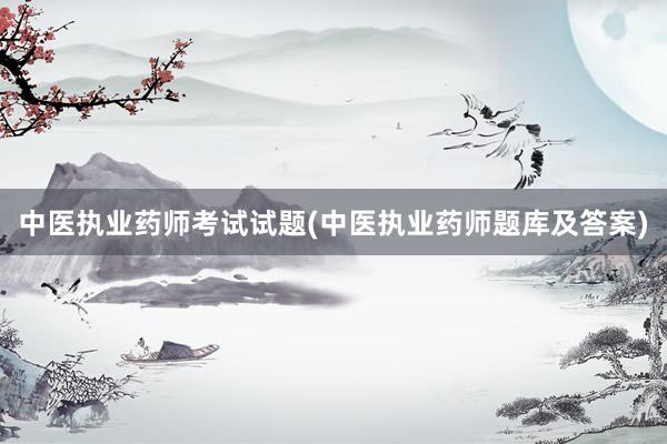 中医执业药师考试试题(中医执业药师题库及答案)