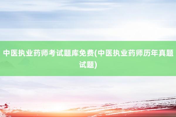 中医执业药师考试题库免费(中医执业药师历年真题试题)