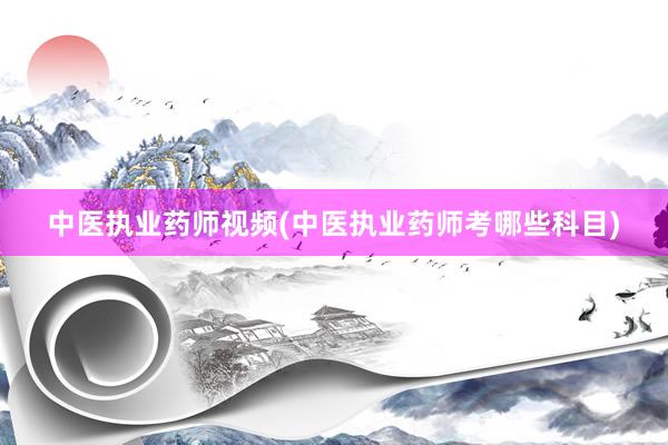 中医执业药师视频(中医执业药师考哪些科目)