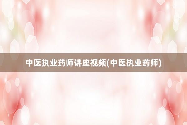 中医执业药师讲座视频(中医执业药师)