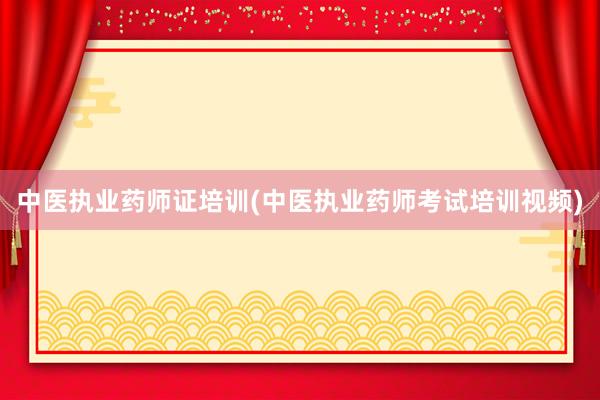中医执业药师证培训(中医执业药师考试培训视频)