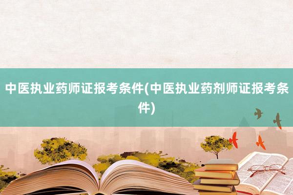 中医执业药师证报考条件(中医执业药剂师证报考条件)