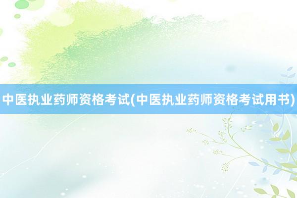 中医执业药师资格考试(中医执业药师资格考试用书)