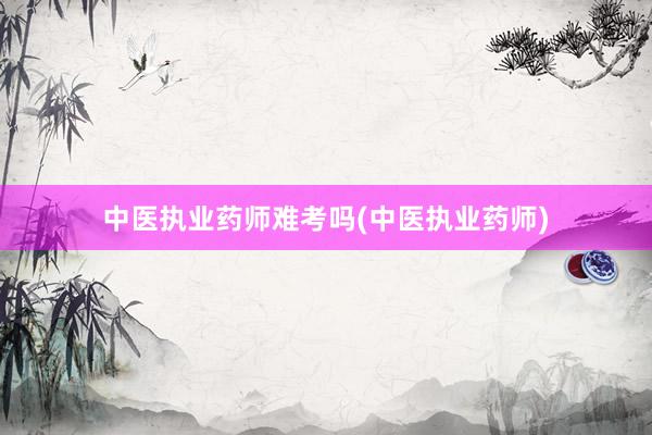 中医执业药师难考吗(中医执业药师)
