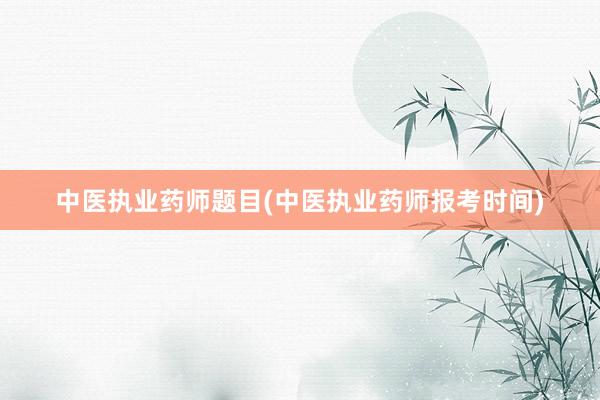 中医执业药师题目(中医执业药师报考时间)