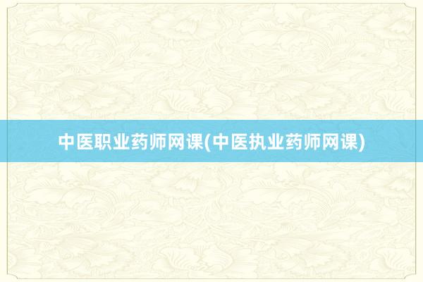中医职业药师网课(中医执业药师网课)