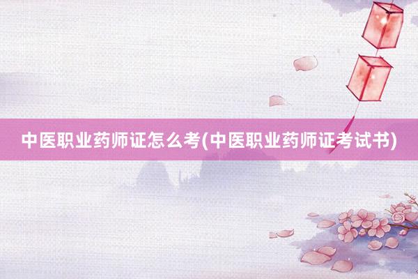 中医职业药师证怎么考(中医职业药师证考试书)
