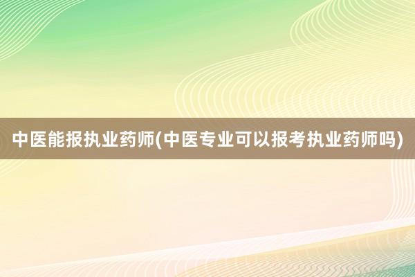 中医能报执业药师(中医专业可以报考执业药师吗)
