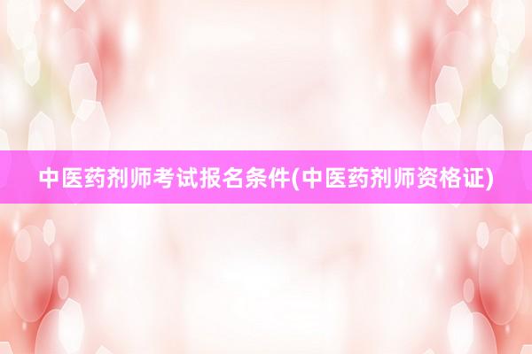 中医药剂师考试报名条件(中医药剂师资格证)