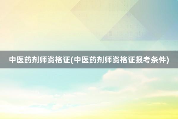 中医药剂师资格证(中医药剂师资格证报考条件)