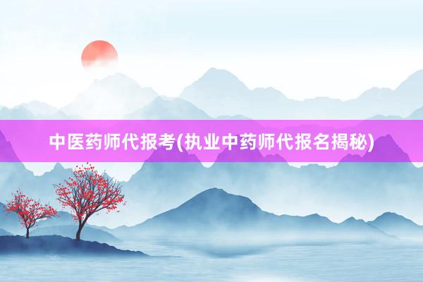 中医药师代报考(执业中药师代报名揭秘)