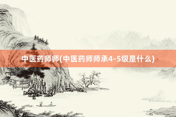 中医药师师(中医药师师承4-5级是什么)
