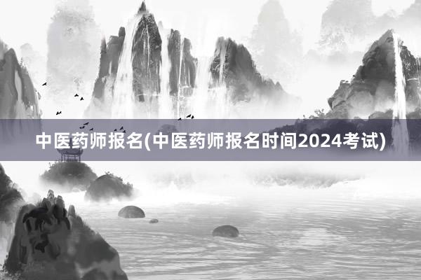 中医药师报名(中医药师报名时间2024考试)