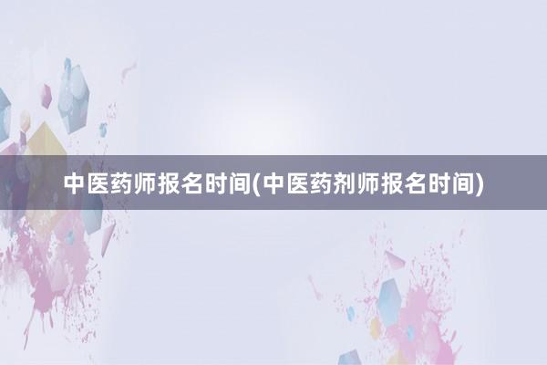 中医药师报名时间(中医药剂师报名时间)