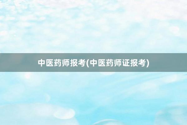 中医药师报考(中医药师证报考)