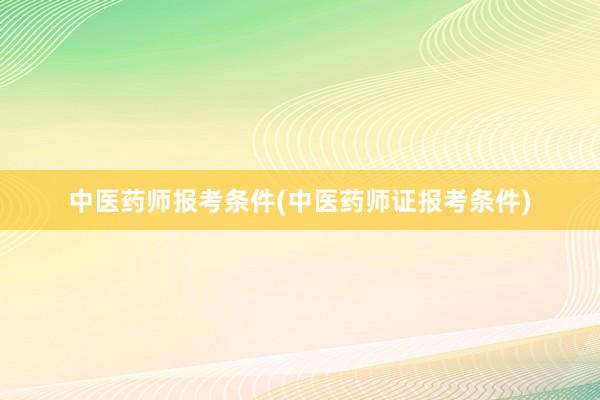 中医药师报考条件(中医药师证报考条件)