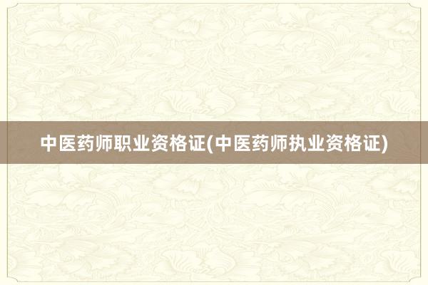 中医药师职业资格证(中医药师执业资格证)