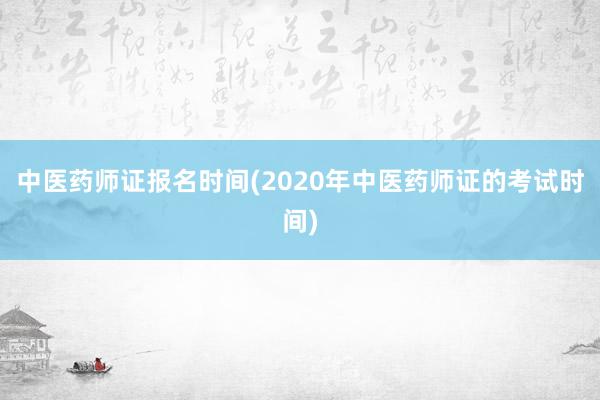 中医药师证报名时间(2020年中医药师证