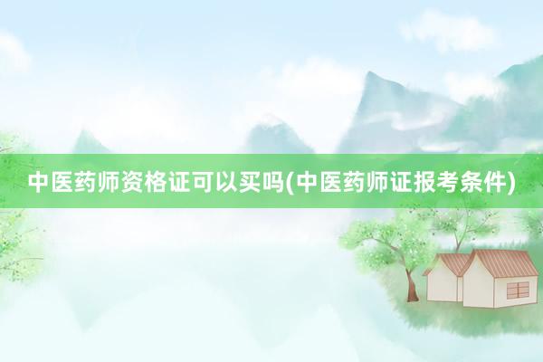 中医药师资格证可以买吗(中医药师证报考条件)
