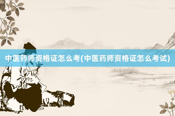 中医药师资格证怎么考(中医药师资格证怎么考试)