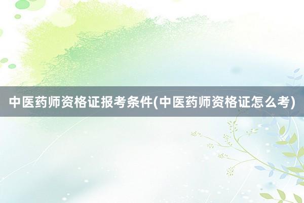 中医药师资格证报考条件(中医药师资格证怎么考)