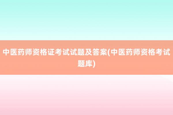 中医药师资格证考试试题及答案(中医药师资格考试题库)