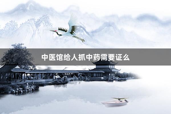 中医馆给人抓中药需要证么