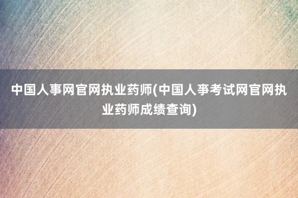 中国人事网官网执业药师(中国人亊考试网官网执业药师成绩查询)