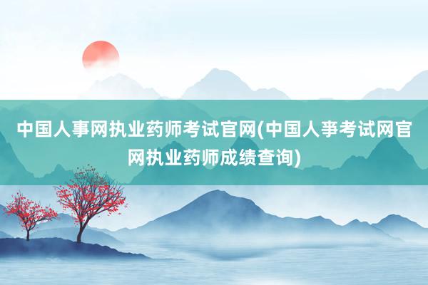 中国人事网执业药师考试官网(中国人亊考试网官网执业药师成绩查询)