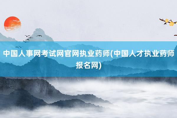 中国人事网考试网官网执业药师(中国人才执业药师报名网)