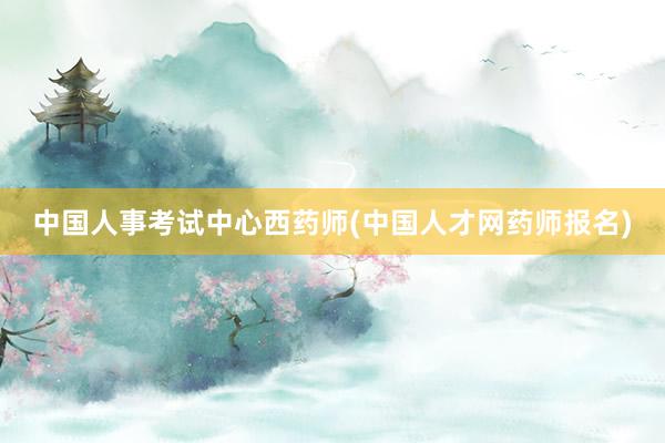 中国人事考试中心西药师(中国人才网药师报名)