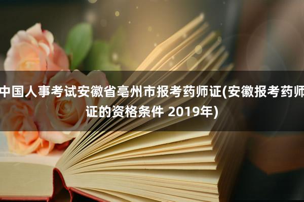 中国人事考试安徽省亳州市报考药师证(安徽报考药师证的资格条件 2019年)