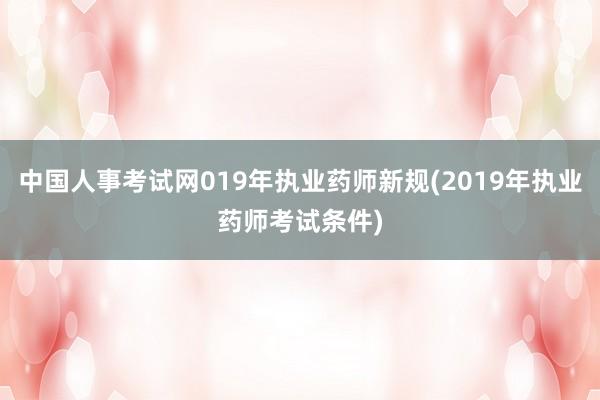 中国人事考试网019年执业药师新规(2019年执业药师考试条件)