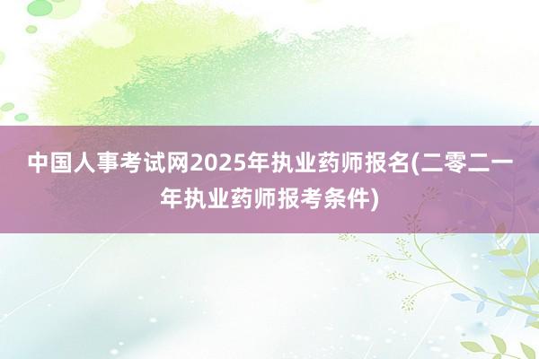 中国人事考试网2025年执业药师报名(二零二一年执业药师报考条件)