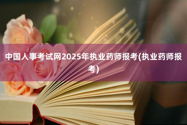 中国人事考试网2025年执业药师报考(执业药师报考)