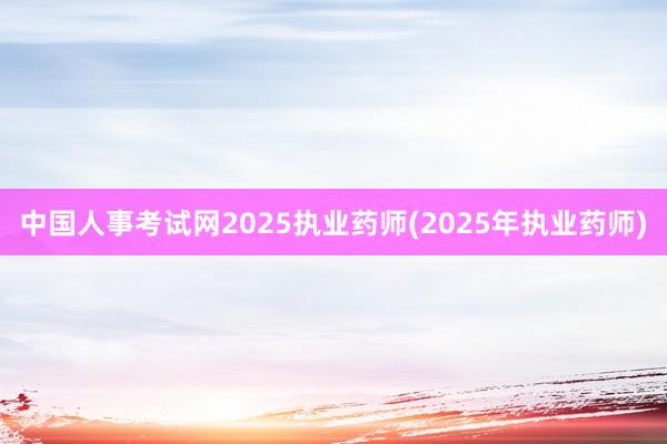 中国人事考试网2025执业药师(2025