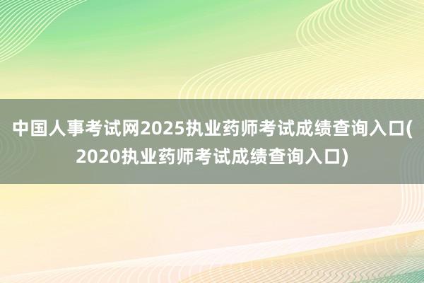 中国人事考试网2025执业药师考试成绩查询入口(2020执业药师考试成绩查询入口)