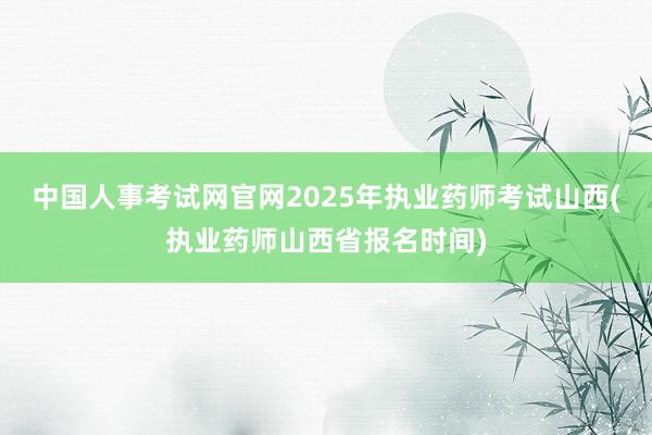 中国人事考试网官网2025年执业药师考试山西(执业药师山西省报名时间)