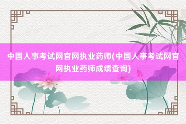 中国人事考试网官网执业药师(中国人亊考试网官网执业药师成绩查询)