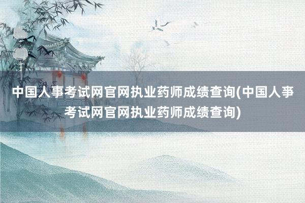 中国人事考试网官网执业药师成绩查询(中国人亊考试网官网执业药师成绩查询)