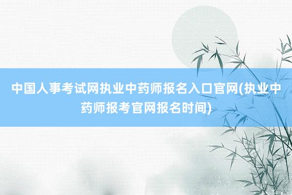 中国人事考试网执业中药师报名入口官网(执业中药师报考官网报名时间)