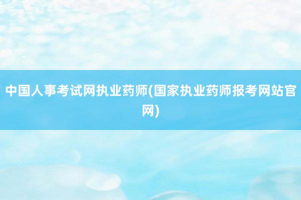 中国人事考试网执业药师(国家执业药师报考网站官网)